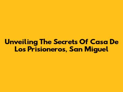 Unveiling The Secrets Of Casa De Los Prisioneros, San Miguel
