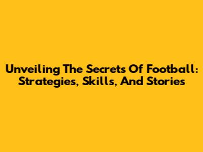 Unveiling The Secrets Of Football: Strategies, Skills, And Stories