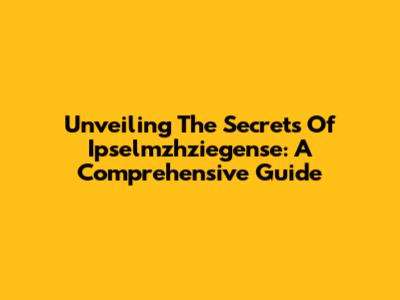 Unveiling The Secrets Of Ipselmzhziegense: A Comprehensive Guide