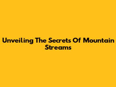 Unveiling The Secrets Of Mountain Streams