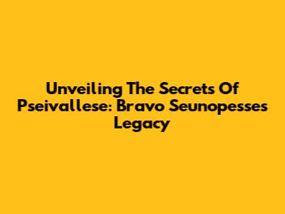 Unveiling The Secrets Of Pseivallese: Bravo Seunopesse's Legacy