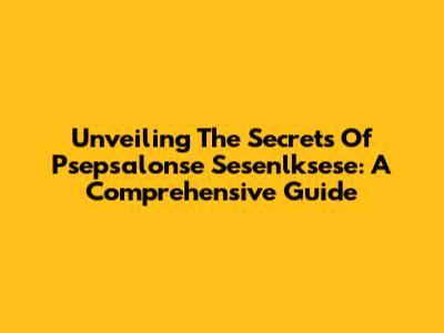 Unveiling The Secrets Of Psepsalonse Sesenlksese: A Comprehensive Guide