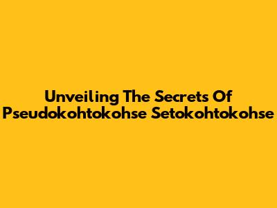 Unveiling The Secrets Of Pseudokohtokohse Setokohtokohse