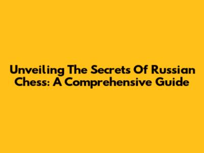 Unveiling The Secrets Of Russian Chess: A Comprehensive Guide