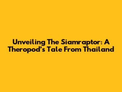 Unveiling The Siamraptor: A Theropod’s Tale From Thailand