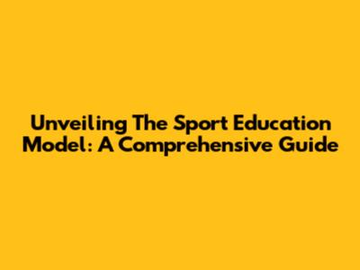 Unveiling The Sport Education Model: A Comprehensive Guide