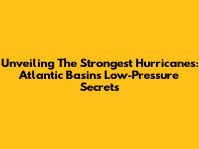 Unveiling The Strongest Hurricanes: Atlantic Basin's Low-Pressure Secrets