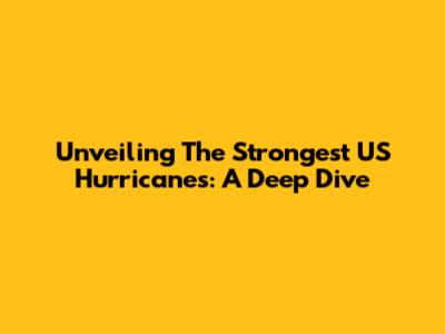 Unveiling The Strongest US Hurricanes: A Deep Dive