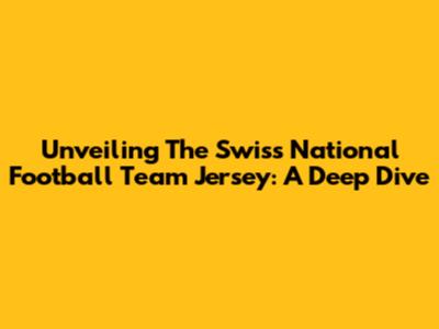 Unveiling The Swiss National Football Team Jersey: A Deep Dive