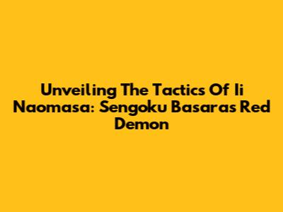 Unveiling The Tactics Of Ii Naomasa: Sengoku Basara's Red Demon