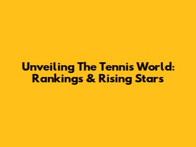 Unveiling The Tennis World: Rankings & Rising Stars