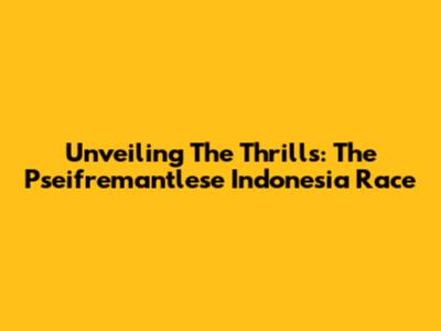 Unveiling The Thrills: The Pseifremantlese Indonesia Race