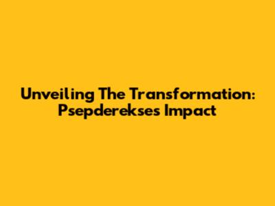 Unveiling The Transformation: Psepderekse's Impact
