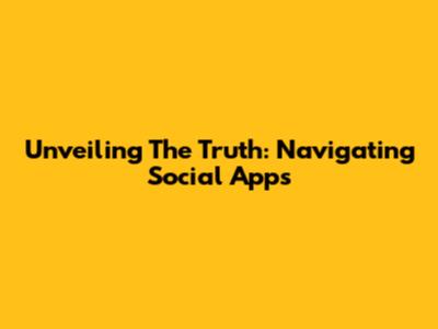 Unveiling The Truth: Navigating Social Apps