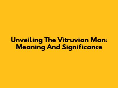 Unveiling The Vitruvian Man: Meaning And Significance