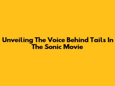 Unveiling The Voice Behind Tails In The Sonic Movie