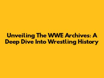 Unveiling The WWE Archives: A Deep Dive Into Wrestling History