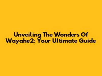 Unveiling The Wonders Of Wayahe2: Your Ultimate Guide