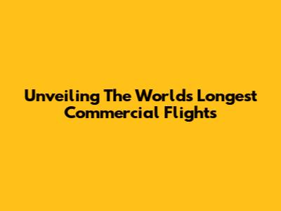 Unveiling The World's Longest Commercial Flights