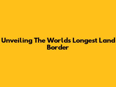 Unveiling The World's Longest Land Border