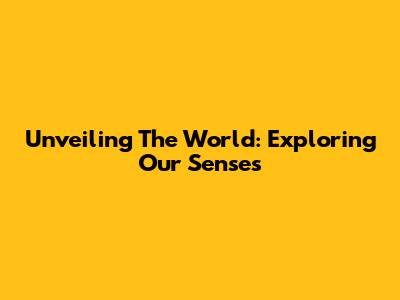 Unveiling The World: Exploring Our Senses