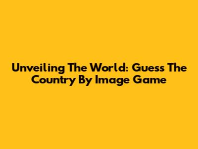 Unveiling The World: Guess The Country By Image Game