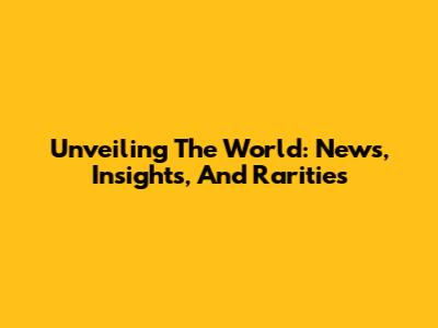 Unveiling The World: News, Insights, And Rarities