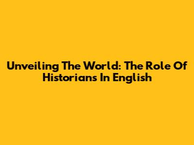 Unveiling The World: The Role Of Historians In English