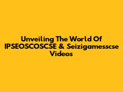 Unveiling The World Of IPSEOSCOSCSE & Seizigamesscse Videos
