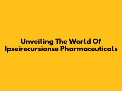 Unveiling The World Of Ipseirecursionse Pharmaceuticals