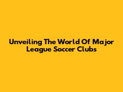 Unveiling The World Of Major League Soccer Clubs