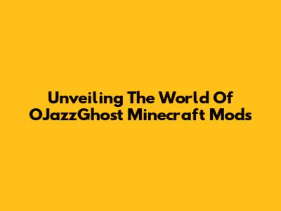 Unveiling The World Of OJazzGhost Minecraft Mods