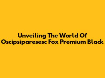 Unveiling The World Of Oscipsiparesesc Fox Premium Black