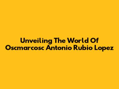 Unveiling The World Of Oscmarcosc Antonio Rubio Lopez