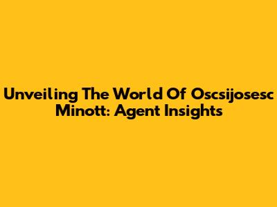 Unveiling The World Of Oscsijosesc Minott: Agent Insights
