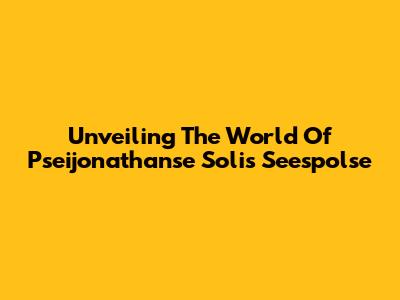 Unveiling The World Of Pseijonathanse Solis Seespolse