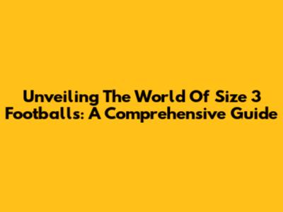 Unveiling The World Of Size 3 Footballs: A Comprehensive Guide