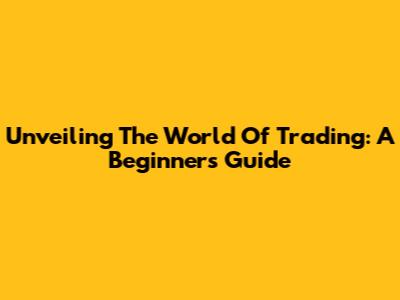 Unveiling The World Of Trading: A Beginner's Guide