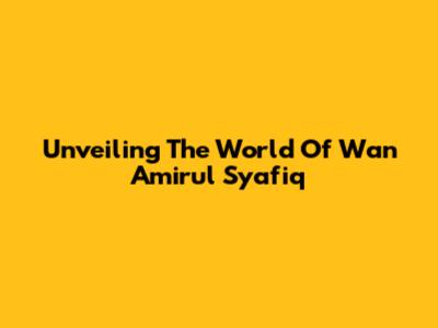 Unveiling The World Of Wan Amirul Syafiq