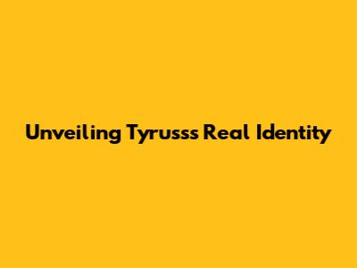 Unveiling Tyruss's Real Identity