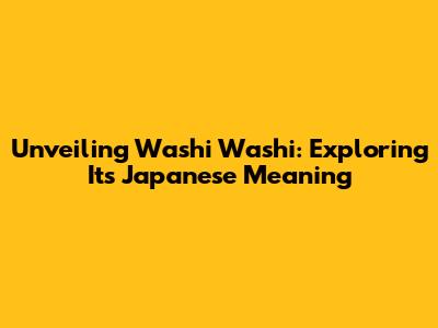 Unveiling Washi Washi: Exploring Its Japanese Meaning