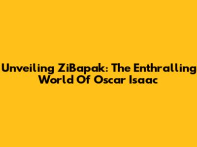Unveiling ZiBapak: The Enthralling World Of Oscar Isaac