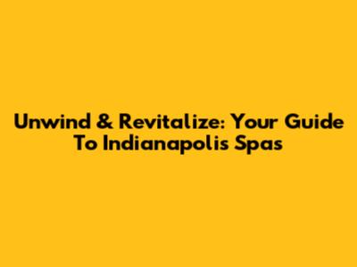 Unwind & Revitalize: Your Guide To Indianapolis Spas