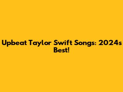 Upbeat Taylor Swift Songs: 2024's Best!