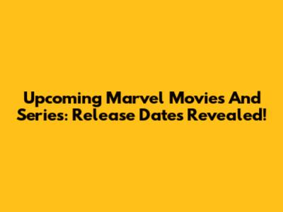 Upcoming Marvel Movies And Series: Release Dates Revealed!
