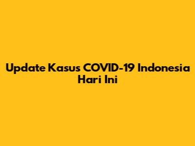 Update Kasus COVID-19 Indonesia Hari Ini