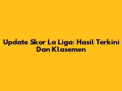 Update Skor La Liga: Hasil Terkini Dan Klasemen