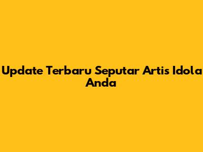 Update Terbaru Seputar Artis Idola Anda