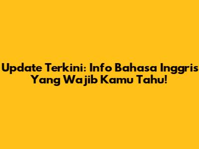 Update Terkini: Info Bahasa Inggris Yang Wajib Kamu Tahu!