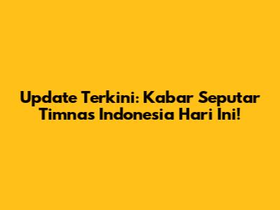 Update Terkini: Kabar Seputar Timnas Indonesia Hari Ini!